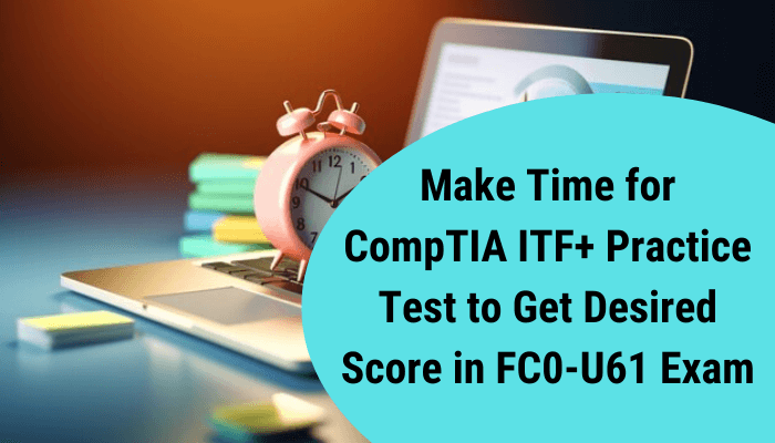 Make Time for CompTIA ITF+ Practice Test to Get Desired Score in FC0-U61 Exam